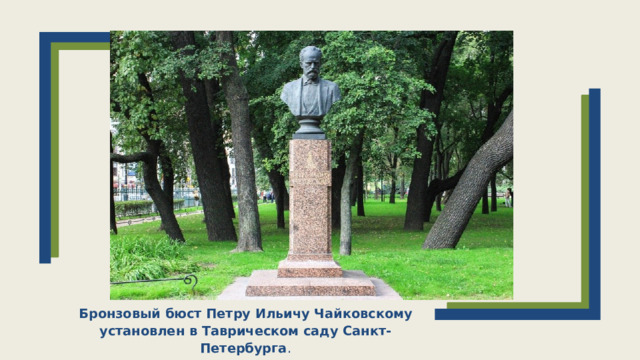 Бронзовый бюст Петру Ильичу Чайковскому установлен в Таврическом саду Санкт-Петербурга .  
