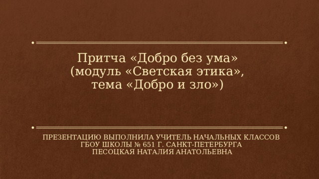 Притча «Добро без ума»  (модуль «Светская этика»,  тема «Добро и зло») ПРЕЗЕНТАЦИЮ ВЫПОЛНИЛА УЧИТЕЛЬ НАЧАЛЬНЫХ КЛАССОВ Гбоу школы № 651 Г. Санкт-петербурга песоцкая наталия анатольевна 