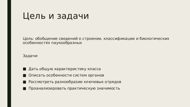 Цель и задачи Цель: обобщение сведений о строении, классификации и биологических особенностях паукообразных Задачи: Дать общую характеристику класса Описать особенности систем органов Рассмотреть разнообразие ключевых отрядов Проанализировать практическую значимость 
