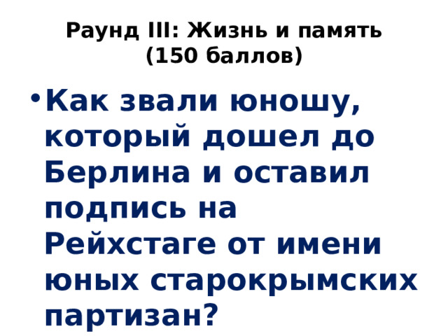 Раунд III: Жизнь и память  (150 баллов) Как звали юношу, который дошел до Берлина и оставил подпись на Рейхстаге от имени юных старокрымских партизан? 