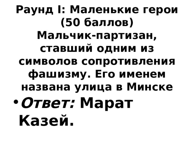   Раунд I: Маленькие герои  (50 баллов)  Мальчик-партизан, ставший одним из символов сопротивления фашизму. Его именем названа улица в Минске    Ответ: Марат Казей. 