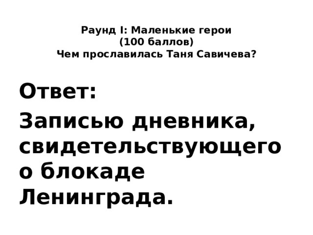  Раунд I: Маленькие герои  (100 баллов)  Чем прославилась Таня Савичева?   Ответ: Записью дневника, свидетельствующего о блокаде Ленинграда. 