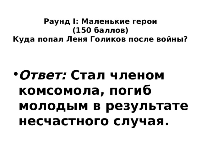 Раунд I: Маленькие герои  (150 баллов)  Куда попал Леня Голиков после войны?   Ответ: Стал членом комсомола, погиб молодым в результате несчастного случая. 
