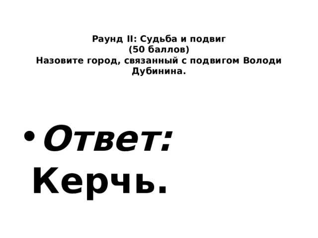   Раунд II: Судьба и подвиг  (50 баллов)  Назовите город, связанный с подвигом Володи Дубинина.    Ответ: Керчь. 
