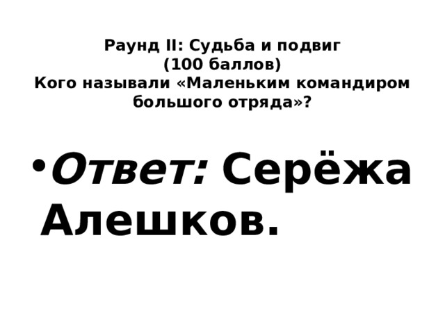  Раунд II: Судьба и подвиг  (100 баллов)  Кого называли «Маленьким командиром большого отряда»?   Ответ: Серёжа Алешков. 