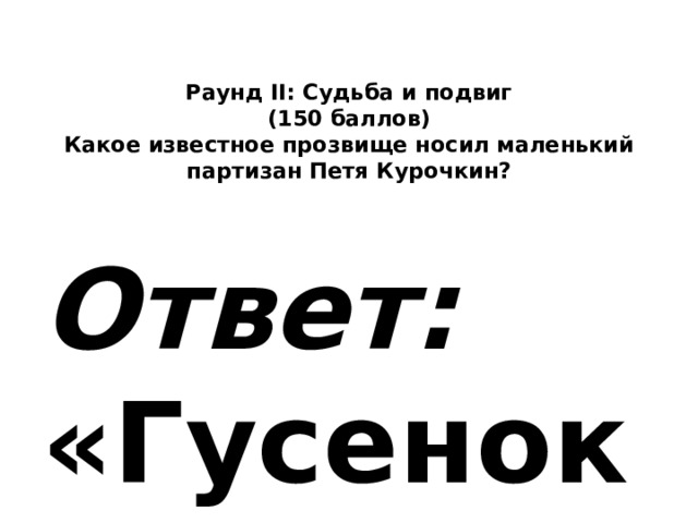   Раунд II: Судьба и подвиг  (150 баллов)  Какое известное прозвище носил маленький партизан Петя Курочкин?    Ответ: «Гусенок». 