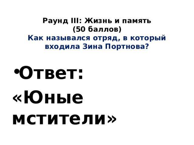  Раунд III: Жизнь и память  (50 баллов)  Как назывался отряд, в который входила Зина Портнова?   Ответ: «Юные мстители» 