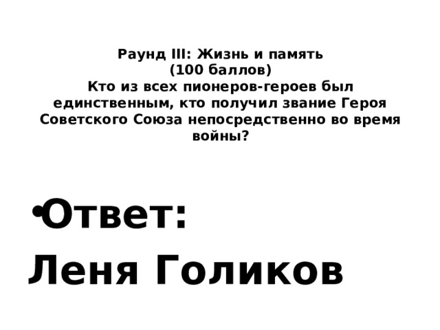   Раунд III: Жизнь и память  (100 баллов)  Кто из всех пионеров-героев был единственным, кто получил звание Героя Советского Союза непосредственно во время войны?    Ответ: Леня Голиков 