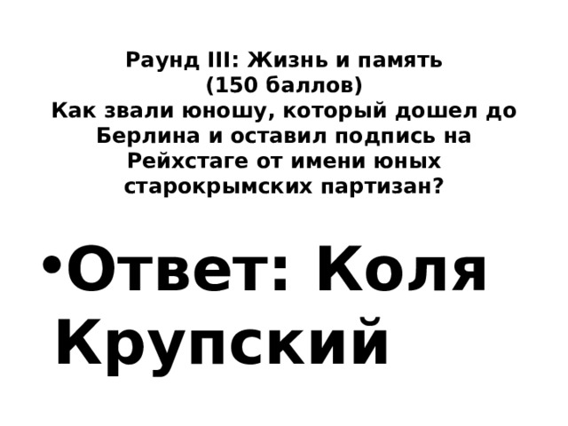  Раунд III: Жизнь и память  (150 баллов)  Как звали юношу, который дошел до Берлина и оставил подпись на Рейхстаге от имени юных старокрымских партизан?   Ответ: Коля Крупский 