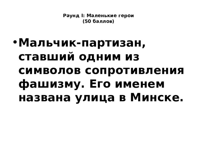  Раунд I: Маленькие герои  (50 баллов)   Мальчик-партизан, ставший одним из символов сопротивления фашизму. Его именем названа улица в Минске. 