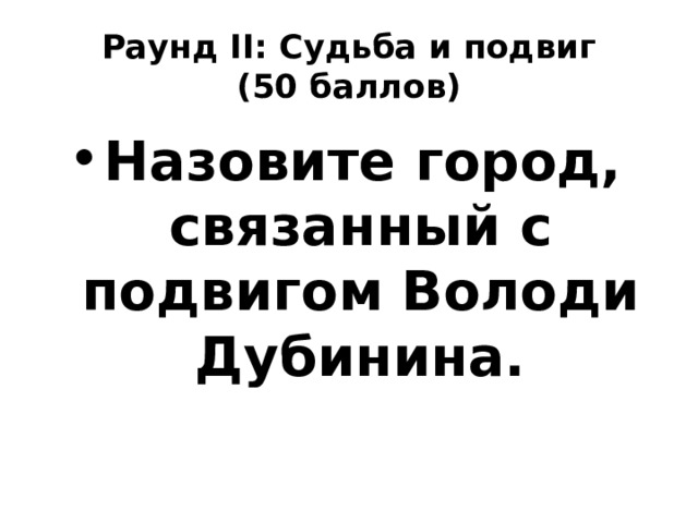 Раунд II: Судьба и подвиг  (50 баллов) Назовите город, связанный с подвигом Володи Дубинина. 