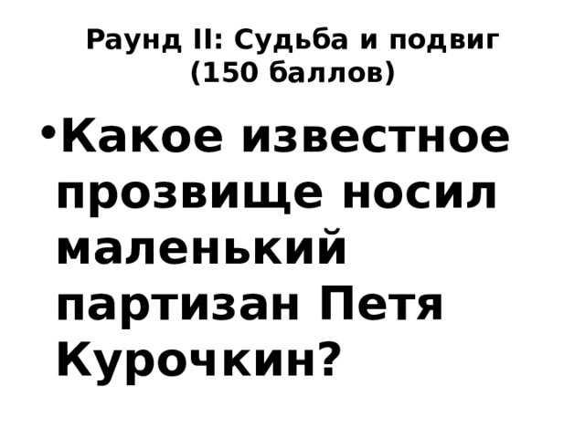 Раунд II: Судьба и подвиг  (150 баллов) Какое известное прозвище носил маленький партизан Петя Курочкин? 