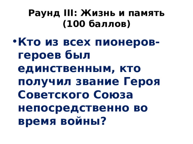Раунд III: Жизнь и память  (100 баллов) Кто из всех пионеров-героев был единственным, кто получил звание Героя Советского Союза непосредственно во время войны? 