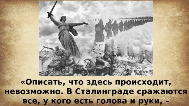 «Описать, что здесь происходит, невозможно. В Сталинграде сражаются все, у кого есть голова и руки, – мужчины и женщины». 