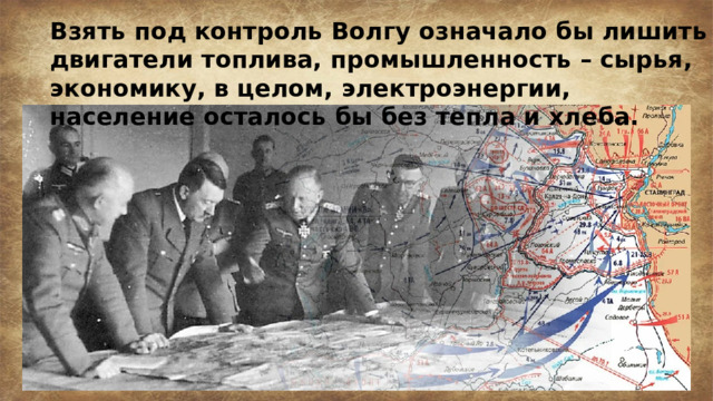 Взять под контроль Волгу означало бы лишить двигатели топлива, промышленность – сырья, экономику, в целом, электроэнергии, население осталось бы без тепла и хлеба. 