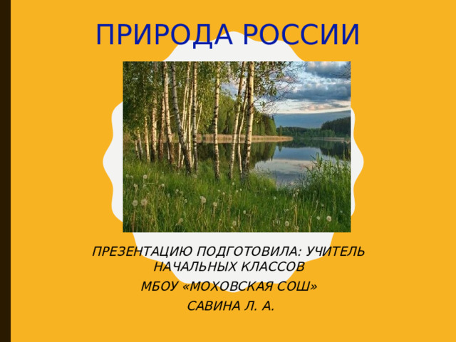 ПРИРОДА РОССИИ ПРЕЗЕНТАЦИЮ ПОДГОТОВИЛА: УЧИТЕЛЬ НАЧАЛЬНЫХ КЛАССОВ МБОУ «МОХОВСКАЯ СОШ»  САВИНА Л. А. 