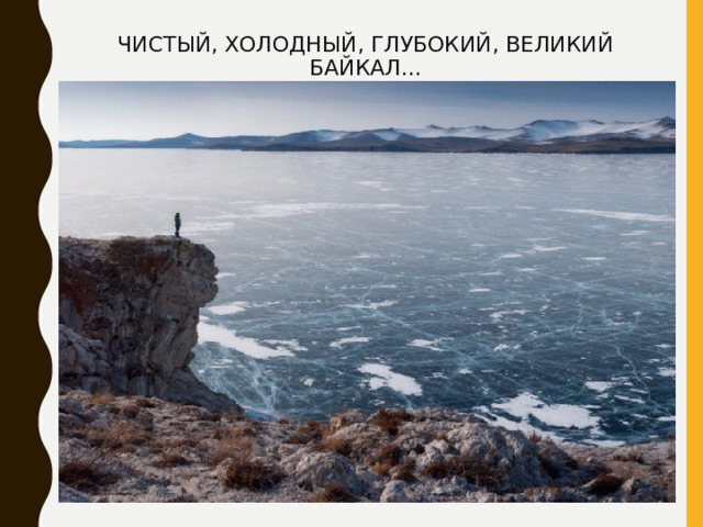 ЧИСТЫЙ, ХОЛОДНЫЙ, ГЛУБОКИЙ, ВЕЛИКИЙ БАЙКАЛ... 