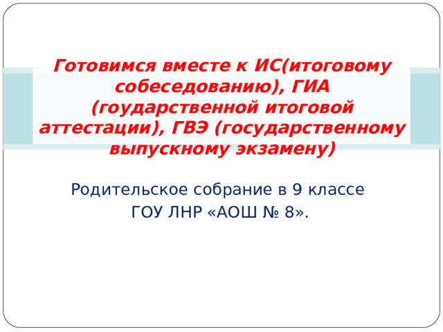 Готовимся вместе к ИС(итоговому собеседованию), ГИА (гоударственной итоговой аттестации), ГВЭ (государственному выпускному экзамену) Родительское собрание в 9 классе  ГОУ ЛНР «АОШ № 8». 