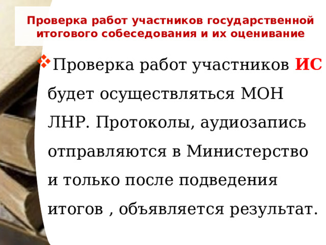 Проверка работ участников государственной итогового собеседования и их оценивание Проверка работ участников ИС будет осуществляться МОН ЛНР. Протоколы, аудиозапись отправляются в Министерство и только после подведения итогов , объявляется результат.  
