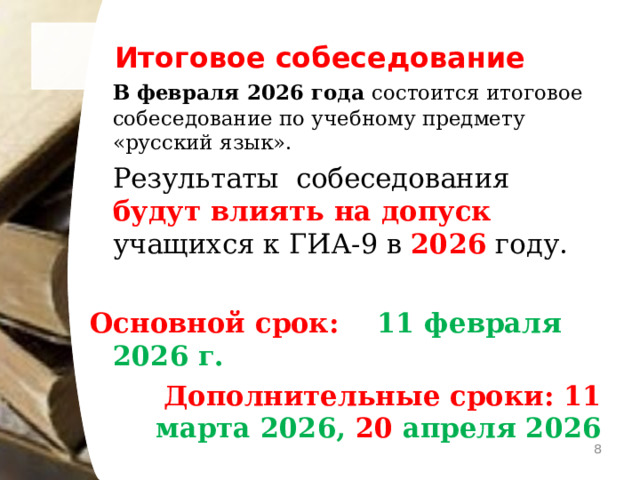 Итоговое собеседование  В февраля 2026 года состоится итоговое собеседование по учебному предмету «русский язык».  Результаты собеседования будут влиять на допуск учащихся к ГИА-9 в 2026 году. Основной срок: 11 февраля 2026 г. Дополнительные сроки: 11 марта 2026, 20 апреля 2026   