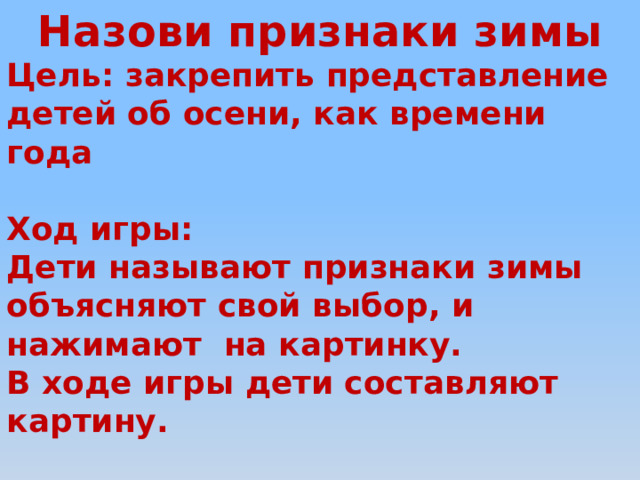 Назови признаки зимы Цель: закрепить представление детей об осени, как времени года  Ход игры: Дети называют признаки зимы объясняют свой выбор, и нажимают на картинку. В ходе игры дети составляют картину.  