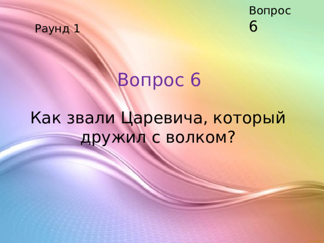Вопрос 6 Раунд 1 Вопрос 6 Как звали Царевича, который дружил с волком?    