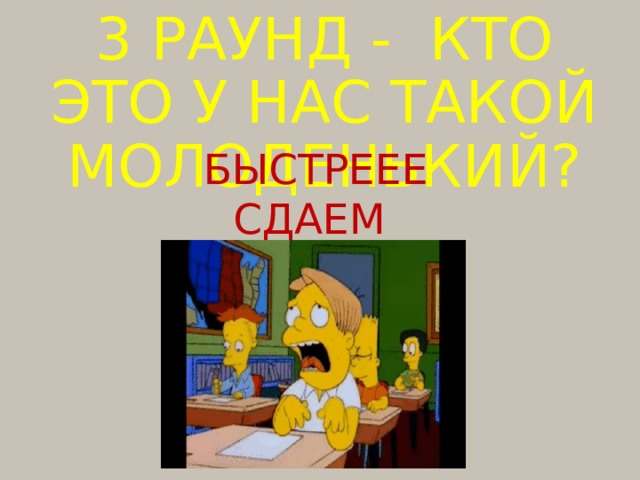 3 РАУНД -  КТО ЭТО У НАС ТАКОЙ МОЛОДЕНЬКИЙ? БЫСТРЕЕЕ СДАЕМ БЛАНКИ 