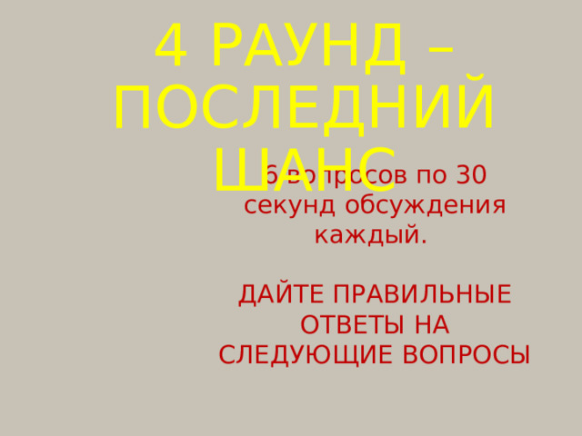 4 РАУНД – ПОСЛЕДНИЙ ШАНС 6 вопросов по 30 секунд обсуждения каждый. ДАЙТЕ ПРАВИЛЬНЫЕ ОТВЕТЫ НА СЛЕДУЮЩИЕ ВОПРОСЫ 