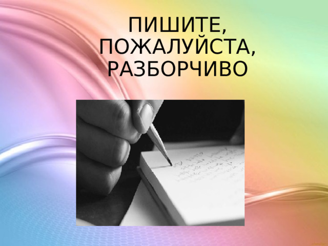 ПИШИТЕ, ПОЖАЛУЙСТА, РАЗБОРЧИВО 