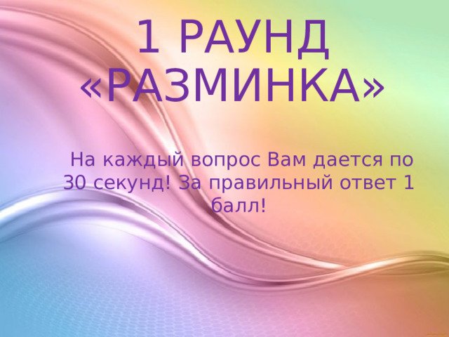 1 РАУНД «РАЗМИНКА»  На каждый вопрос Вам дается по 30 секунд! За правильный ответ 1 балл! 