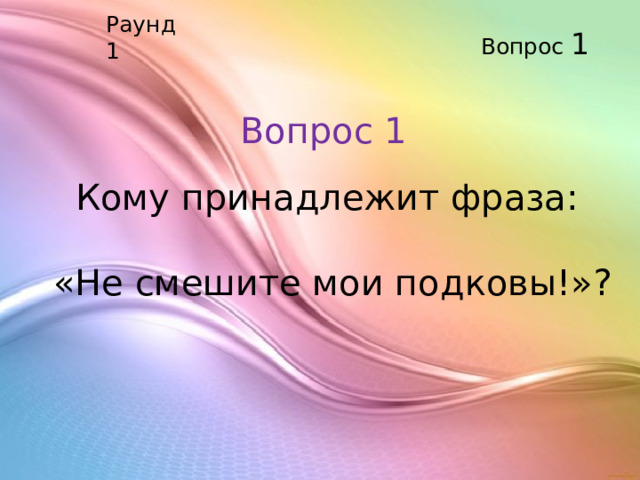 Раунд 1 Вопрос 1 Вопрос 1 Кому принадлежит фраза:  «Не смешите мои подковы!»?   