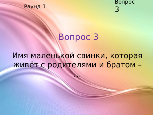 Вопрос 3 Раунд 1 Вопрос 3 Имя маленькой свинки, которая живёт с родителями и братом – …    