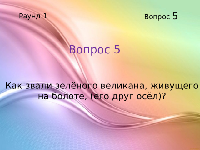 Вопрос 5 Раунд 1 Вопрос 5  Как звали зелёного великана, живущего на болоте, (его друг осёл)?     