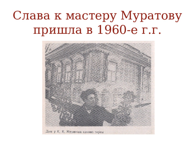Слава к мастеру Муратову пришла в 1960-е г.г. 