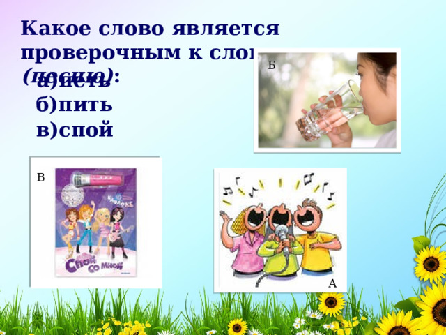 Какое слово является проверочным к слову зап…вать (песню) : Б а)петь    б)пить    в)спой    В А 