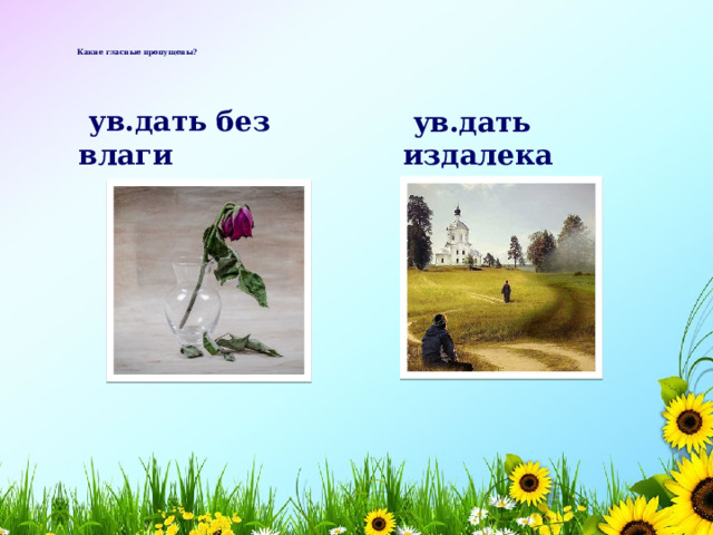    Какие гласные пропущены?       ув.дать без влаги  ув.дать издалека я и 