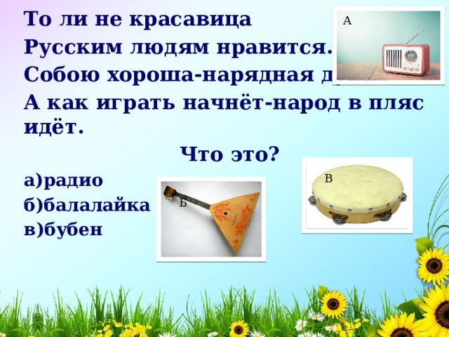 То ли не красавица Русским людям нравится. Собою хороша-нарядная душа. А как играть начнёт-народ в пляс идёт. Что это? а)радио б)балалайка в)бубен А В Б 