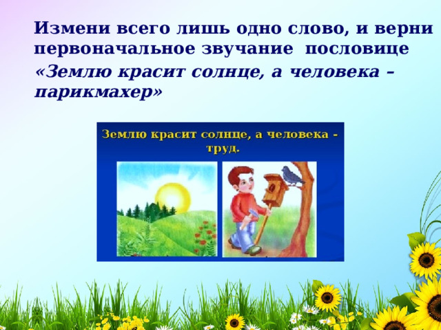 Измени всего лишь одно слово, и верни первоначальное звучание пословице «Землю красит солнце, а человека – парикмахер»  