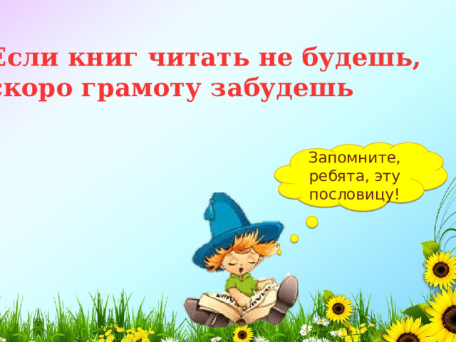 Если книг читать не будешь, скоро грамоту забудешь Запомните, ребята, эту пословицу! 