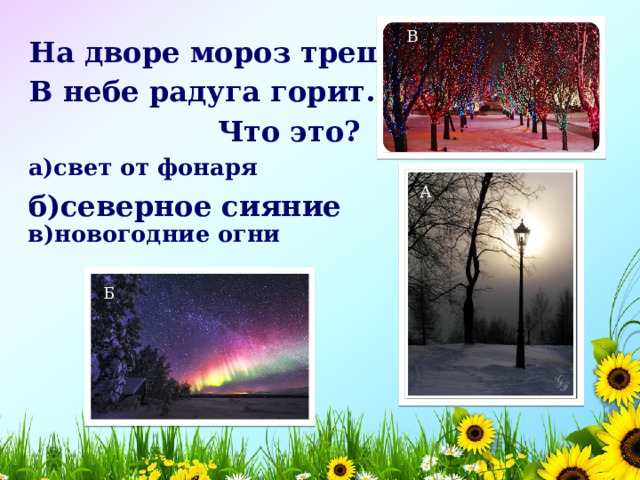 В На дворе мороз трещит, В небе радуга горит.  Что это? а)свет от фонаря  А б)северное сияние   в)новогодние огни Б  
