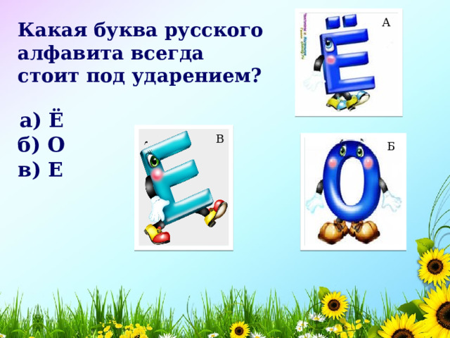 А Какая буква русского алфавита всегда стоит под ударением? а) Ё   В б) О    Б в) Е    
