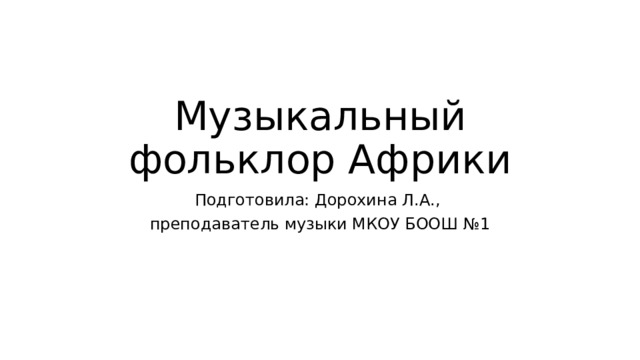 Музыкальный фольклор Африки Подготовила: Дорохина Л.А., преподаватель музыки МКОУ БООШ №1 