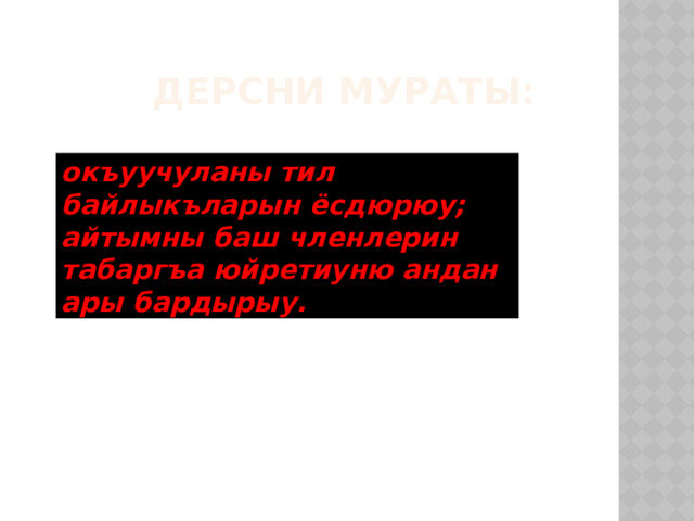  Дерсни мураты: окъуучуланы тил байлыкъларын ёсдюрюу; айтымны баш членлерин табаргъа юйретиуню андан ары бардырыу. 