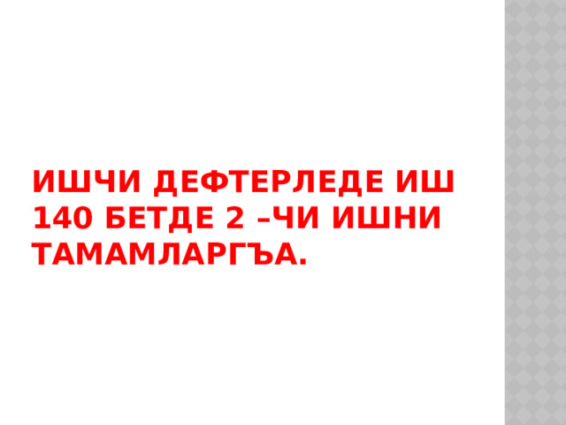 Ишчи дефтерледе иш  140 бетде 2 –чи ишни тамамларгъа. 