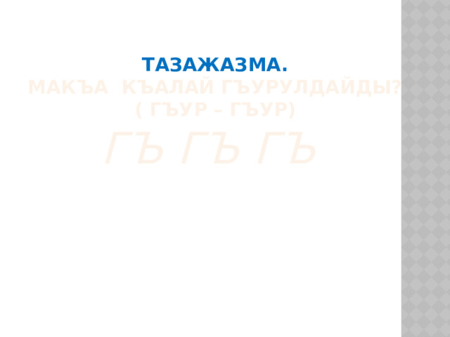 Тазажазма.  Макъа къалай гъурулдайды?  ( гъур – гъур)  Гъ Гъ гъ 