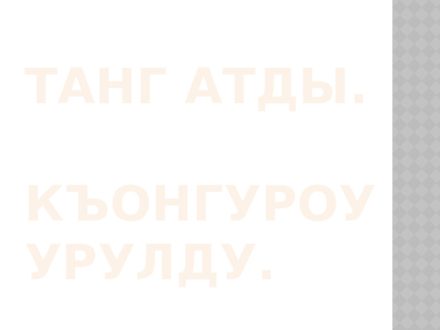 Танг атды.   Къонгуроу урулду. 