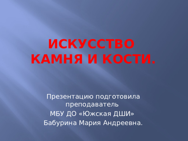Искусство  камня и кости. Презентацию подготовила преподаватель МБУ ДО «Южская ДШИ» Бабурина Мария Андреевна. 