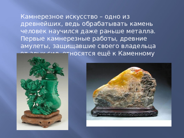 Камнерезное искусство – одно из древнейших, ведь обрабатывать камень человек научился даже раньше металла. Первые камнерезные работы, древние амулеты, защищавшие своего владельца от злых сил, относятся ещё к Каменному веку. 