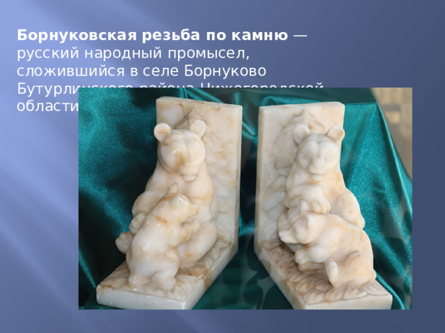 Борнуковская резьба по камню  — русский народный промысел, сложившийся в селе Борнуково Бутурлинского района Нижегородской области.  