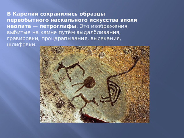 В Карелии сохранились образцы первобытного наскального искусства эпохи неолита  —  петроглифы . Это изображения, выбитые на камне путём выдалбливания, гравировки, процарапывания, высекания, шлифовки. 